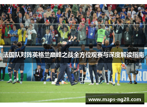 法国队对阵英格兰巅峰之战全方位观赛与深度解读指南 法国队对阵英格兰巅峰之战全方位观赛与深度解读指南