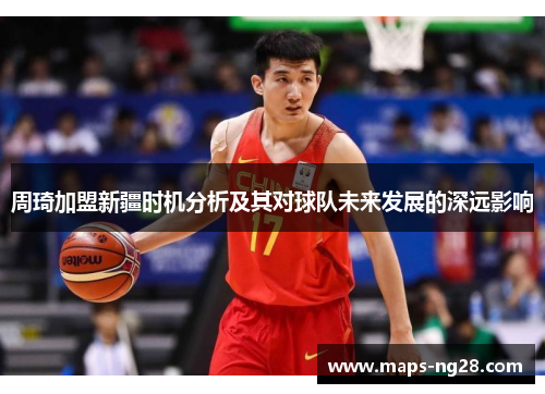 周琦加盟新疆时机分析及其对球队未来发展的深远影响 周琦加盟新疆时机分析及其对球队未来发展的深远影响