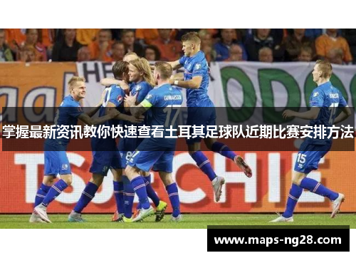 掌握最新资讯教你快速查看土耳其足球队近期比赛安排方法 掌握最新资讯教你快速查看土耳其足球队近期比赛安排方法