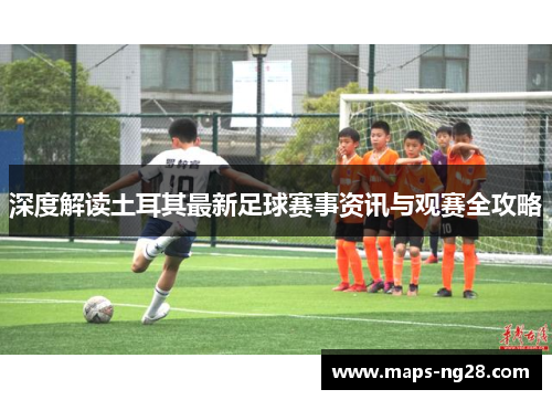 深度解读土耳其最新足球赛事资讯与观赛全攻略 深度解读土耳其最新足球赛事资讯与观赛全攻略
