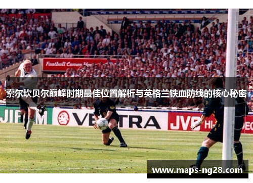 索尔坎贝尔巅峰时期最佳位置解析与英格兰铁血防线的核心秘密 索尔坎贝尔巅峰时期最佳位置解析与英格兰铁血防线的核心秘密
