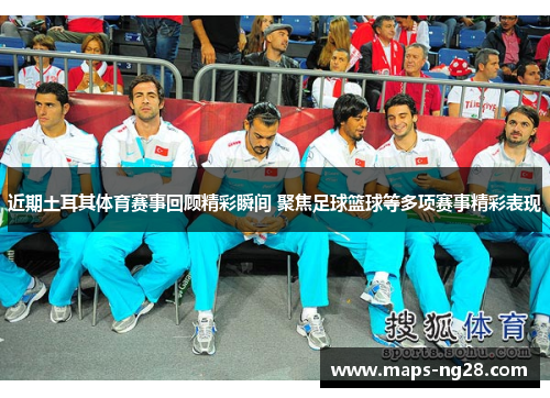近期土耳其体育赛事回顾精彩瞬间 聚焦足球篮球等多项赛事精彩表现