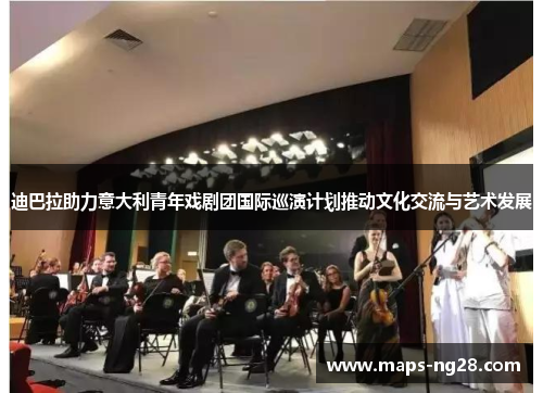 迪巴拉助力意大利青年戏剧团国际巡演计划推动文化交流与艺术发展 迪巴拉助力意大利青年戏剧团国际巡演计划推动文化交流与艺术发展