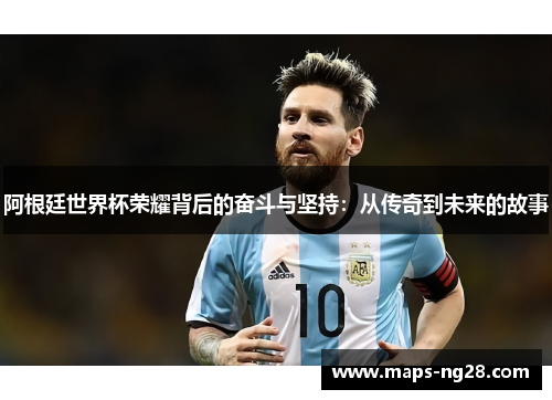 阿根廷世界杯荣耀背后的奋斗与坚持:从传奇到未来的故事 阿根廷世界杯荣耀背后的奋斗与坚持:从传奇到未来的故事