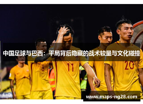 中国足球与巴西：平局背后隐藏的战术较量与文化碰撞